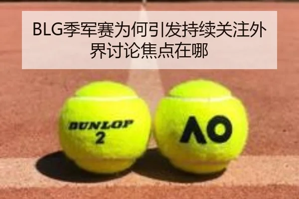 BLG季军赛为何引发持续关注外界讨论焦点在哪