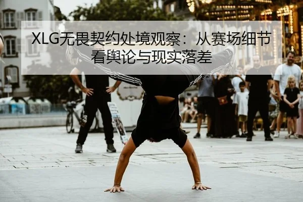 XLG无畏契约处境观察：从赛场细节看舆论与现实落差