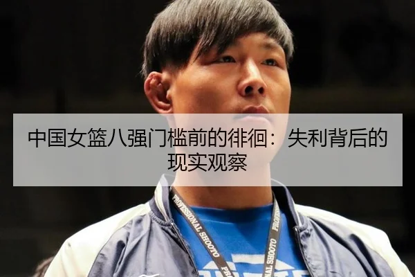 中国女篮八强门槛前的徘徊：失利背后的现实观察